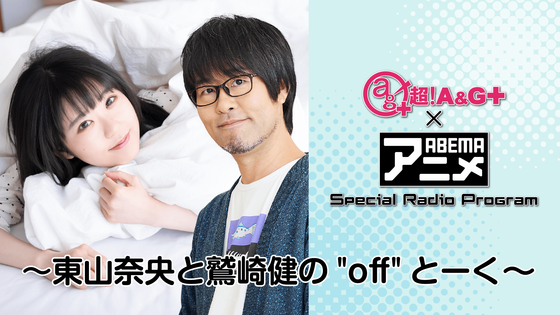 『超!A&G+ × ABEMAアニメ Special Radio Program~「東山奈央・鷲崎健の”off”とーく」~』放送決定! 『超!A&G+ × ABEMAアニメ Special Radio Program~「東山奈央・鷲崎健の”off”とーく」~』放送決定!